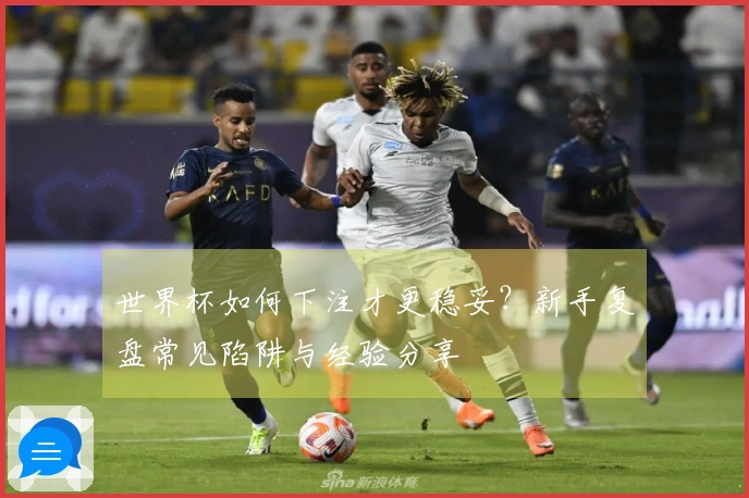 世界杯如何下注才更稳妥？新手复盘常见陷阱与经验分享