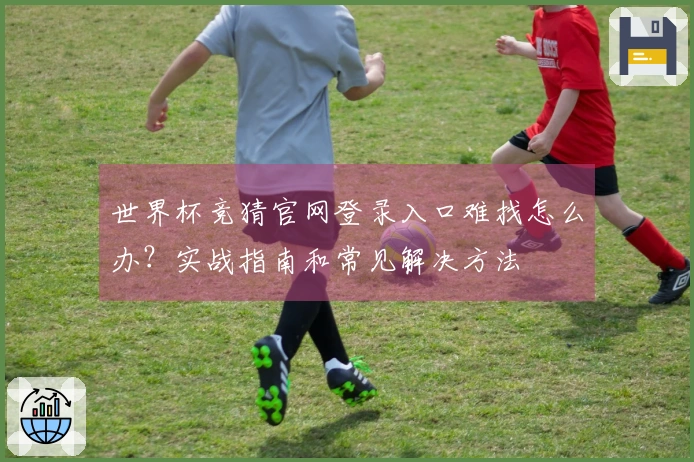 世界杯竞猜官网登录入口难找怎么办？实战指南和常见解决方法