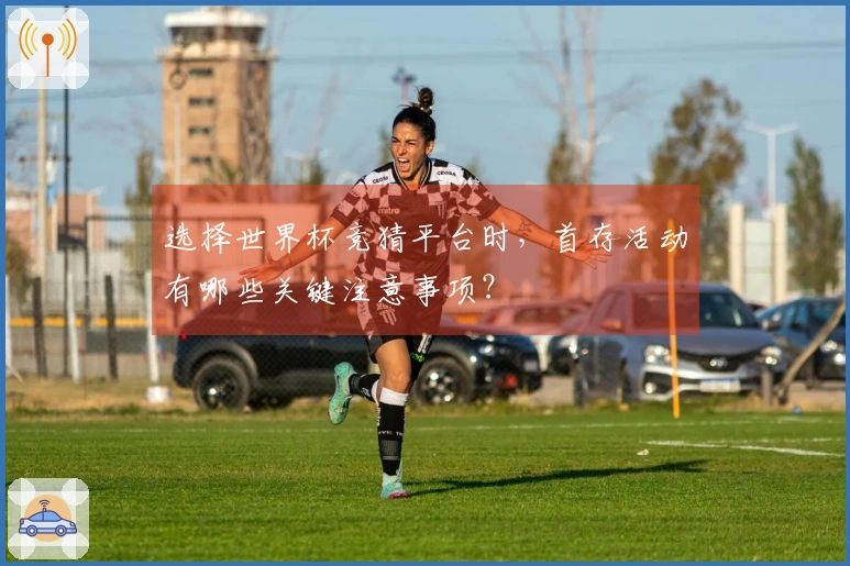 选择世界杯竞猜平台时，首存活动有哪些关键注意事项？