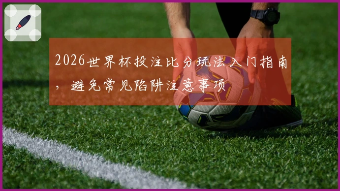 2026世界杯投注比分玩法入门指南,避免常见陷阱注意事项