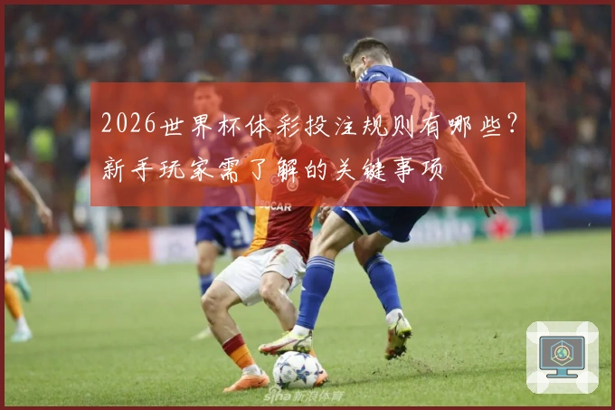 2026世界杯体彩投注规则有哪些？新手玩家需了解的关键事项