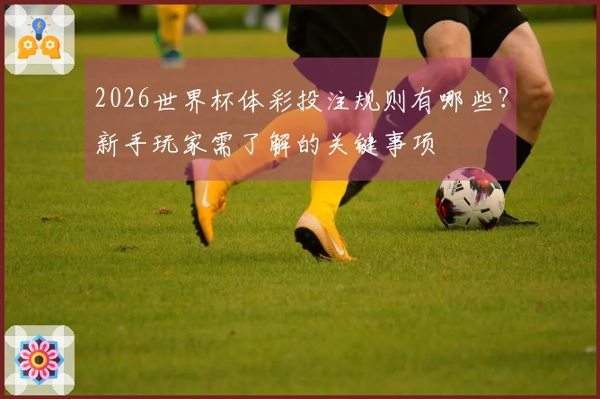 2026世界杯体彩投注规则有哪些?新手玩家需了解的关键事项